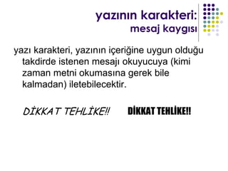 yazının karakteri:
                            mesaj kaygısı

yazı karakteri, yazının içeriğine uygun olduğu
  takdirde istenen mesajı okuyucuya (kimi
  zaman metni okumasına gerek bile
  kalmadan) iletebilecektir.

  DİKKAT TEHLİKE!!         DİKKAT TEHLİKE!!
 