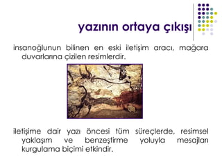 yazının ortaya çıkışı
insanoğlunun bilinen en eski iletişim aracı, mağara
   duvarlarına çizilen resimlerdir.




iletişime dair yazı öncesi tüm süreçlerde, resimsel
   yaklaşım    ve   benzeştirme yoluyla   mesajları
   kurgulama biçimi etkindir.
 