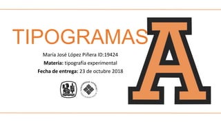 TIPOGRAMAS
María José López Piñera ID:19424
Materia: tipografía experimental
Fecha de entrega: 23 de octubre 2018
 