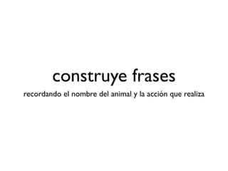construye frases
recordando el nombre del animal y la acción que realiza
 