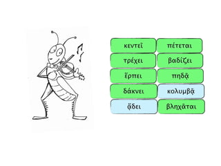 πέτεται
τρέχει βαδίζει
ἕρπει πηδᾷ
δάκνει
βληχᾶταιᾄδει
κεντεῖ
κολυμβᾷ
 