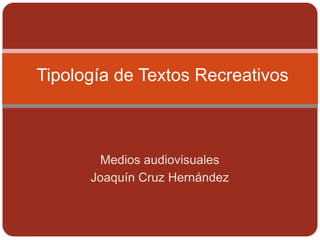 Tipología de Textos Recreativos Medios audiovisuales Joaquín Cruz Hernández 