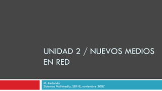 UNIDAD 2 / NUEVOS MEDIOS EN RED M. Redondo Sistemas Multimedia, SEK-IE, noviembre 2007 