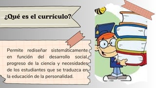 Permite rediseñar sistemáticamente
en función del desarrollo social,
progreso de la ciencia y necesidades
de los estudiantes que se traduzca en
la educación de la personalidad.
¿Qué es el currículo?
 
