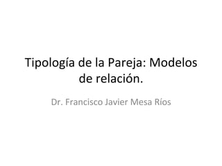 Tipología	
  de	
  la	
  Pareja:	
  Modelos	
  
             de	
  relación.	
  	
  
       Dr.	
  Francisco	
  Javier	
  Mesa	
  Ríos	
  
 