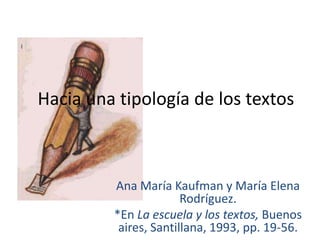 Hacia una tipología de los textos Ana María Kaufman y María Elena Rodríguez. *En La escuela y los textos, Buenos aires, Santillana, 1993, pp. 19-56. 