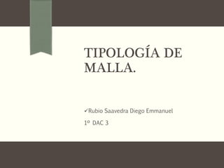 TIPOLOGÍA DE
MALLA.
Rubio Saavedra Diego Emmanuel
1º DAC 3
 