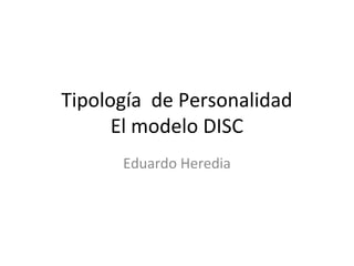 Tipología de Personalidad
      El modelo DISC
      Eduardo Heredia
 