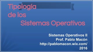 Tipología
de los
Sistemas Operativos
Sistemas Operativos II
Prof. Pablo Macón
http://pablomacon.wix.com/
2016
 