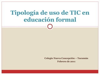 Colegio Nueva Concepción – Tucumán Febrero de 2011 Tipología de uso de TIC en educación formal 