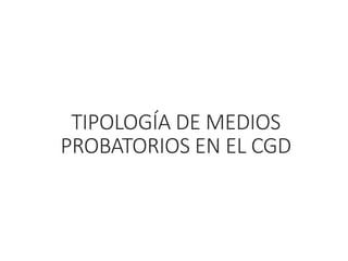 TIPOLOGÍA DE MEDIOS
PROBATORIOS EN EL CGD
17/08/2022 1
 
