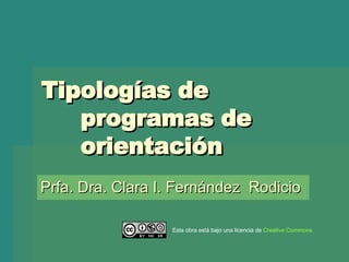 Tipologías de programas de orientación  Prfa. Dra. Clara I. Fernández  Rodicio Esta obra está bajo una licencia de  Creative   Commons 