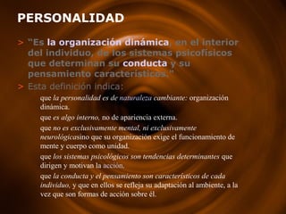 PERSONALIDAD
> “Es la organización dinámica, en el interior
del individuo, de los sistemas psicofísicos
que determinan su ...