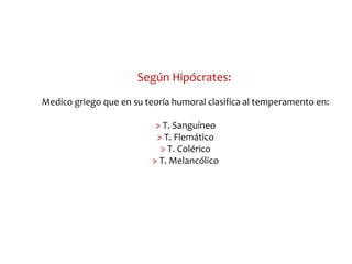 Según Hipócrates:
Medico griego que en su teoría humoral clasifica al temperamento en:
> T. Sanguíneo
> T. Flemático
> T. ...