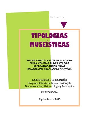 TIPOLOGÍAS
MUSEÍSTICAS
DIANA MARCELA ALVEAR ALFONSO
ERIKA YOHANA PLAZA VELOZA
ESPERANZA ROJAS ROJAS
JACQUELINE VELÁSQUEZ NARVÁES
UNIVERSIDAD DEL QUINDÍO
Programa Ciencia de la Información y la
Documentación, Bibliotecología y Archivística
MUSEOLOGÍA
Septiembre de 2015
 