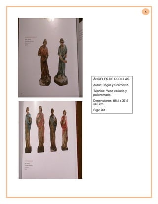 3
ÁNGELES DE RODILLAS
Autor: Roger y Chernoviz.
Técnica: Yeso vaciado y
policromado.
Dimensiones: 86.5 x 37.5
x40 cm
Siglo XX
 