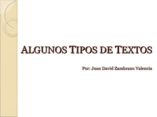 A LGUNOS  T IPOS DE  T EXTOS Por: Juan David Zambrano Valencia 