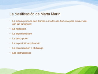La clasificación de Marta Marín
• La autora propone seis tramas o modos de discurso para entrecruzar
con las funciones:
• La narración
• La argumentación
• La descripción
• La exposición-explicación
• La conversación o el diálogo
• Las instrucciones
 