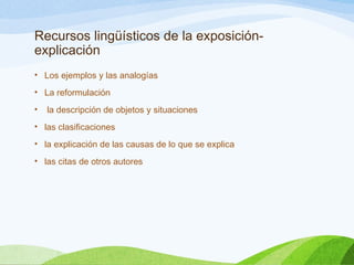 Recursos lingüísticos de la exposición-
explicación
• Los ejemplos y las analogías
• La reformulación
• la descripción de objetos y situaciones
• las clasificaciones
• la explicación de las causas de lo que se explica
• las citas de otros autores
 