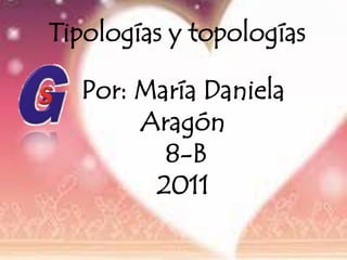 Tipologías y topologías  Por: María Daniela Aragón 8-B 2011 