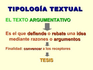 TIPOLOGÍA TEXTUAL   EL TEXTO  ARGUMENTATIVO Es el que  defiende  o  rebate  una  idea  mediante razones o  argumentos   Finalidad:  convencer  a los receptores TESIS 