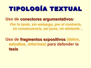 TIPOLOGÍA TEXTUAL Uso de  conectores argumentativos : Por lo tanto, sin embargo, por el contrario, en consecuencia, así pues, no obstante… Uso de  fragmentos expositivos   (datos, estudios, informes)  para defender la  tesis 
