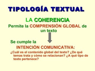 TIPOLOGÍA TEXTUAL  LA  COHERENCIA Permite la  COMPRENSIÓN GLOBAL  de un texto   Se cumple la   INTENCIÓN COMUNICATIVA: ¿Cuál es el contenido global del texto? ¿De qué temas trata y cómo se relacionan? ¿A qué tipo de texto pertenece? 