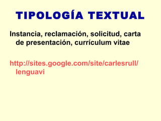 TIPOLOGÍA TEXTUAL Instancia, reclamación, solicitud, carta de presentación, currículum vitae http:// sites.google.com / site / carlesrull / lenguavi   