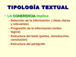 TIPOLOGÍA TEXTUAL LA  COHERENCIA  implica: Selección de la información  ( ideas claras y relevantes) Progresión de la información (orden lógico) Estructura del texto (partes, introducción, conclusión) Estructura del párágrafo   