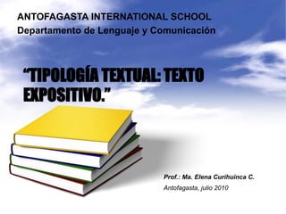 ANTOFAGASTA INTERNATIONAL SCHOOL Departamento de Lenguaje y Comunicación “TIPOLOGÍA TEXTUAL: TEXTO EXPOSITIVO.” Prof.: Ma. Elena Curihuinca C. Antofagasta, julio 2010 