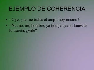 EJEMPLO DE COHERENCIA
• - Oye, ¿no me traías el ampli hoy mismo?
• - No, no, no, hombre, ya te dije que el lunes te
  lo traería, ¿vale?
 
