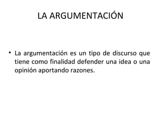 LA ARGUMENTACIÓN


• La argumentación es un tipo de discurso que
  tiene como finalidad defender una idea o una
  opinión aportando razones.
 