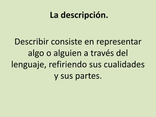 La descripción.
Describir consiste en representar
algo o alguien a través del
lenguaje, refiriendo sus cualidades
y sus partes.
 