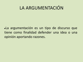 LA ARGUMENTACIÓN
●La argumentación es un tipo de discurso que
tiene como finalidad defender una idea o una
opinión aportando razones.
 