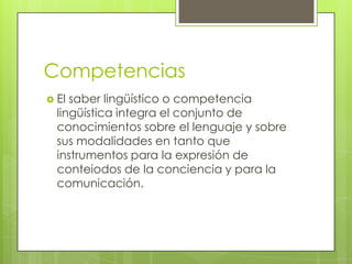 Competencias
 El saber lingüístico o competencia
  lingüística integra el conjunto de
  conocimientos sobre el lenguaje y...