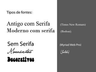 Tipos de fontes:


Antigo com Serifa    (Times New Romam)

Moderno com serifa   (Bodoni)



Sem Serifa           (Myriad Web Pro)

Manuscritos          (Jelika)

Decorativos
 