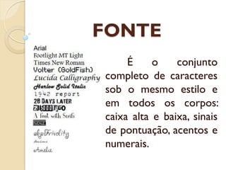 FONTE
É o conjunto
completo de caracteres
sob o mesmo estilo e
em todos os corpos:
caixa alta e baixa, sinais
de pontuação, acentos e
numerais.