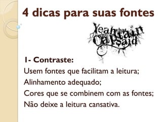 4 dicas para suas fontes
1- Contraste:
Usem fontes que facilitam a leitura;
Alinhamento adequado;
Cores que se combinem com as fontes;
Não deixe a leitura cansativa.