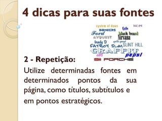 4 dicas para suas fontes
2 - Repetição:
Utilize determinadas fontes em
determinados pontos da sua
página, como títulos, subtítulos e
em pontos estratégicos.