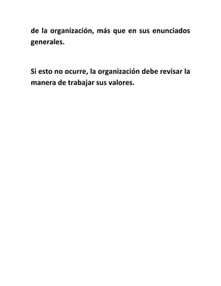 de la organización, más que en sus enunciados
generales.
Si esto no ocurre, la organización debe revisar la
manera de trabajar sus valores.
 