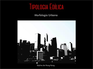 Tipologia Edílica
Morfologia Urbana
Skyline de Hong Kong
 