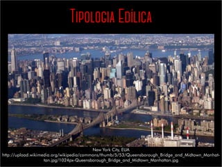 Tipologia Edílica
New York City, EUA
http://upload.wikimedia.org/wikipedia/commons/thumb/5/53/Queensborough_Bridge_and_Midtown_Manhat-
tan.jpg/1024px-Queensborough_Bridge_and_Midtown_Manhattan.jpg
 