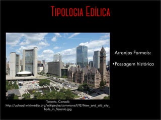 Tipologia Edílica
Toronto, Canadá
http://upload.wikimedia.org/wikipedia/commons/f/f2/New_and_old_city_
halls_in_Toronto.jpg
Arranjos Formais:
•	Passagem histórica
 