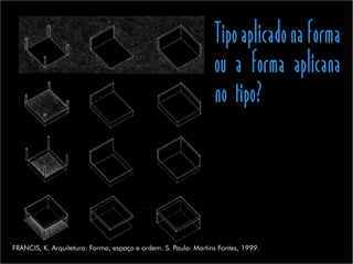 Tipoaplicadonaforma
ou a forma aplicana
no tipo?
FRANCIS, K. Arquitetura: Forma, espaço e ordem. S. Paulo: Martins Fontes, 1999.
 