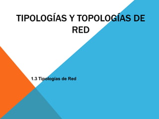 TIPOLOGÍAS Y TOPOLOGÍAS DE 
RED 
1.3 Tipologías de Red 
 