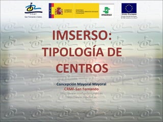 IMSERSO:
TIPOLOGÍA DE
  CENTROS
  Concepción Mayoral Mayoral
      CRMF-San Fernando
   http://www.crmfsanfernando.es
        http://www.imserso.es
 