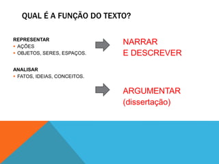 REPRESENTAR
 AÇÕES
 OBJETOS, SERES, ESPAÇOS.
ANALISAR
 FATOS, IDEIAS, CONCEITOS.
QUAL É A FUNÇÃO DO TEXTO?
NARRAR
E DESCREVER
ARGUMENTAR
(dissertação)
 