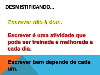 DESMISTIFICANDO...
Escrever não é dom.
Escrever é uma atividade que
pode ser treinada e melhorada a
cada dia.
Escrever bem depende de cada
um.
 
