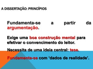 A DISSERTAÇÃO: PRINCÍPIOS
Fundamenta-se a partir da
argumentação.
Exige uma boa construção mental para
efetivar o convencimento do leitor.
Necessita de uma ideia central: tese.
Fundamenta-se com ‘dados de realidade’.
 
