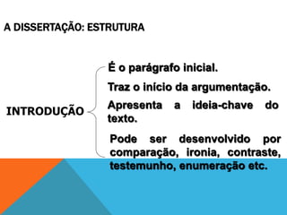 INTRODUÇÃO
É o parágrafo inicial.
Traz o início da argumentação.
Apresenta a ideia-chave do
texto.
A DISSERTAÇÃO: ESTRUTURA
Pode ser desenvolvido por
comparação, ironia, contraste,
testemunho, enumeração etc.
 